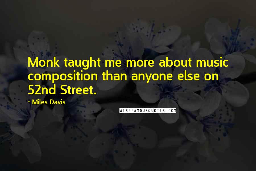 Miles Davis Quotes: Monk taught me more about music composition than anyone else on 52nd Street.