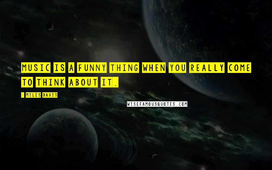 Miles Davis Quotes: Music is a funny thing when you really come to think about it.