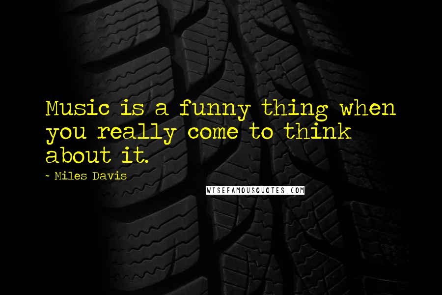 Miles Davis Quotes: Music is a funny thing when you really come to think about it.