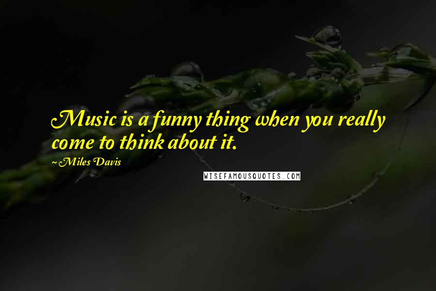 Miles Davis Quotes: Music is a funny thing when you really come to think about it.