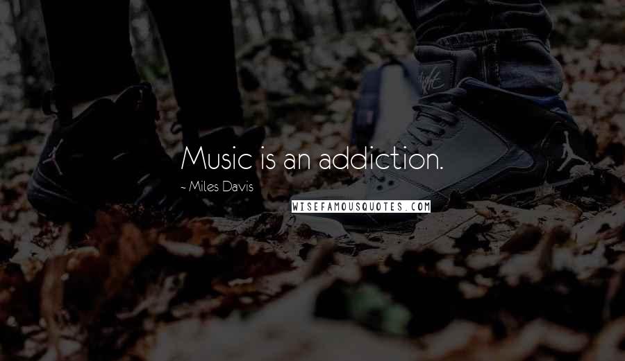 Miles Davis Quotes: Music is an addiction.