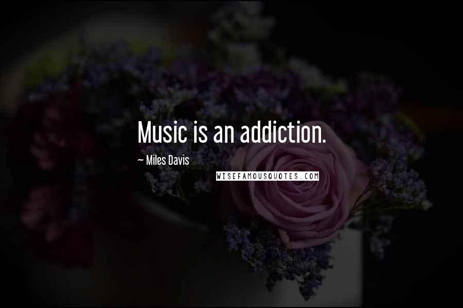 Miles Davis Quotes: Music is an addiction.