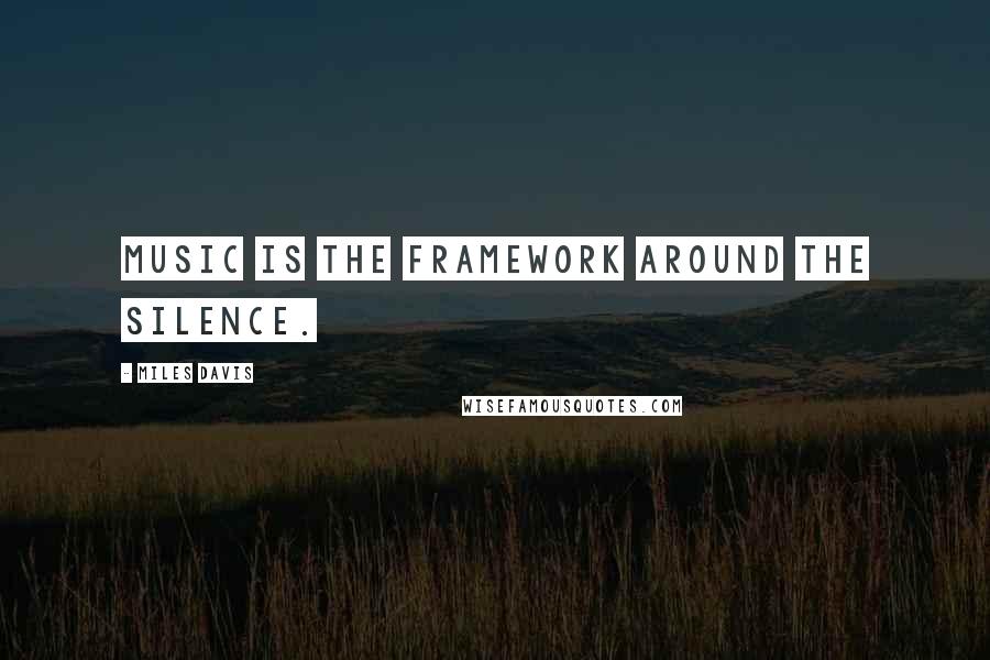 Miles Davis Quotes: Music is the framework around the silence.