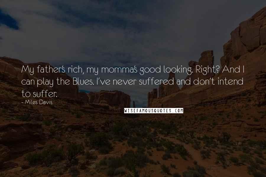 Miles Davis Quotes: My father's rich, my momma's good looking. Right? And I can play the Blues. I've never suffered and don't intend to suffer.