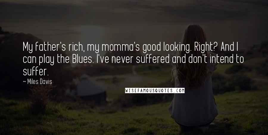Miles Davis Quotes: My father's rich, my momma's good looking. Right? And I can play the Blues. I've never suffered and don't intend to suffer.