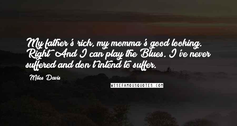 Miles Davis Quotes: My father's rich, my momma's good looking. Right? And I can play the Blues. I've never suffered and don't intend to suffer.