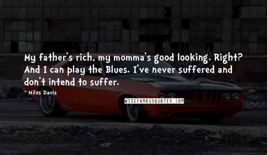 Miles Davis Quotes: My father's rich, my momma's good looking. Right? And I can play the Blues. I've never suffered and don't intend to suffer.