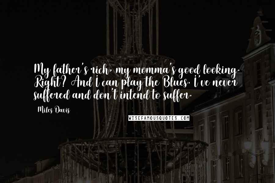 Miles Davis Quotes: My father's rich, my momma's good looking. Right? And I can play the Blues. I've never suffered and don't intend to suffer.