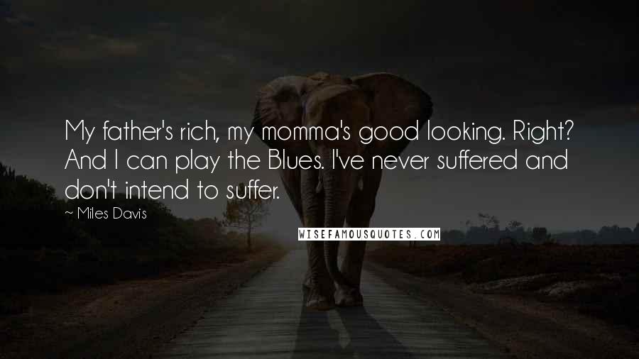 Miles Davis Quotes: My father's rich, my momma's good looking. Right? And I can play the Blues. I've never suffered and don't intend to suffer.