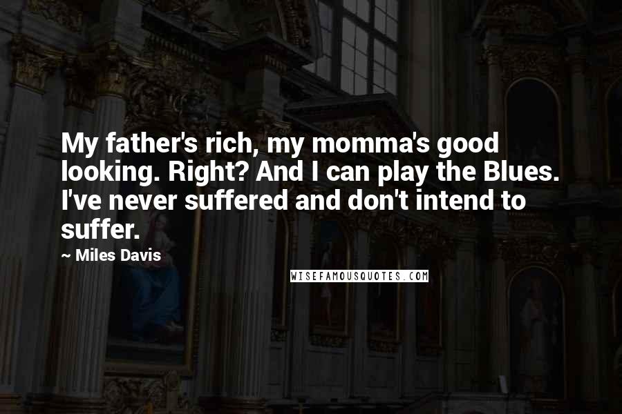 Miles Davis Quotes: My father's rich, my momma's good looking. Right? And I can play the Blues. I've never suffered and don't intend to suffer.