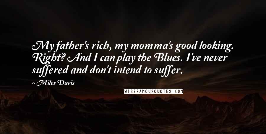 Miles Davis Quotes: My father's rich, my momma's good looking. Right? And I can play the Blues. I've never suffered and don't intend to suffer.