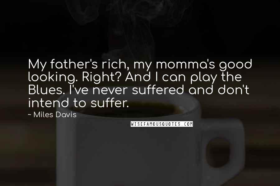 Miles Davis Quotes: My father's rich, my momma's good looking. Right? And I can play the Blues. I've never suffered and don't intend to suffer.