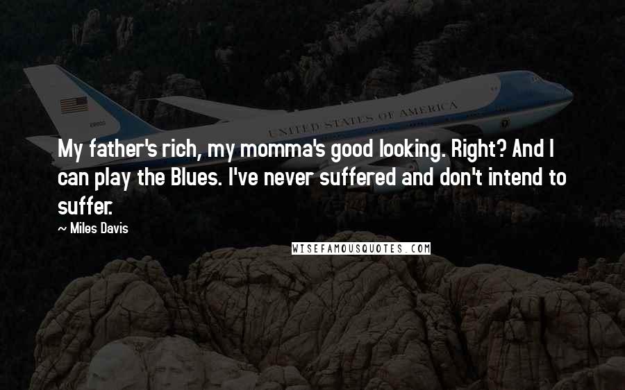 Miles Davis Quotes: My father's rich, my momma's good looking. Right? And I can play the Blues. I've never suffered and don't intend to suffer.