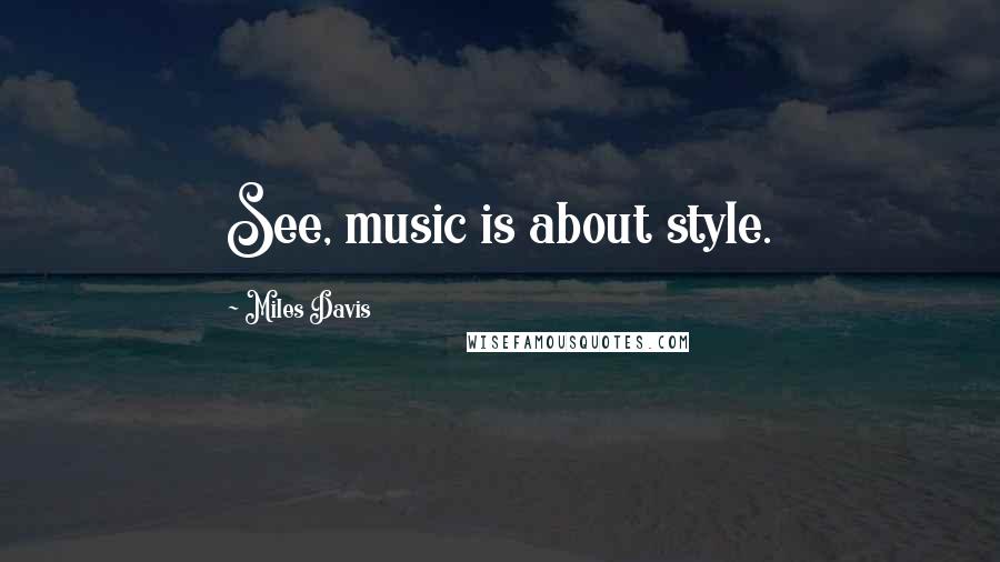 Miles Davis Quotes: See, music is about style.