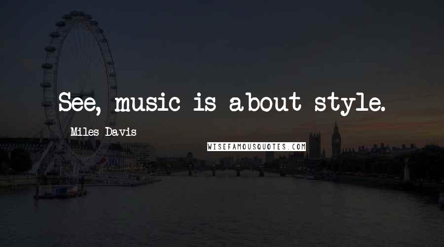 Miles Davis Quotes: See, music is about style.