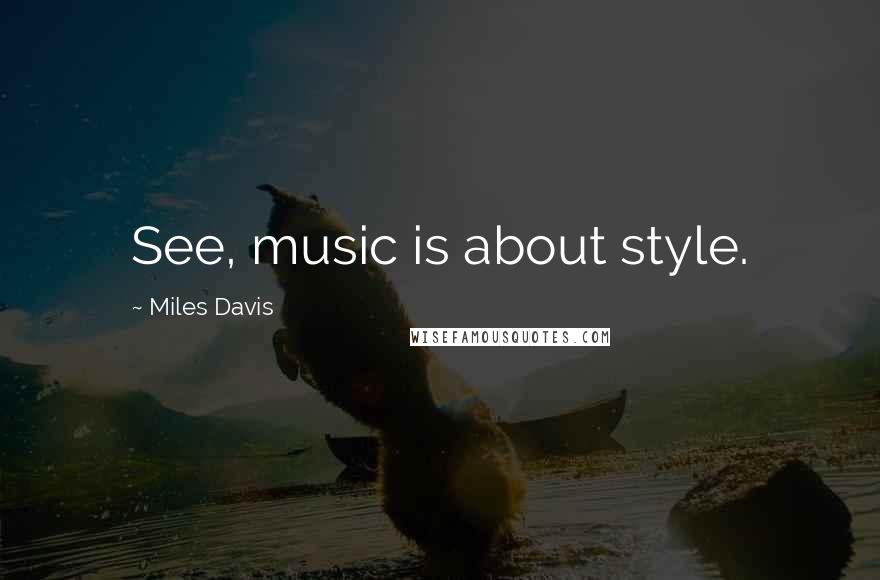 Miles Davis Quotes: See, music is about style.