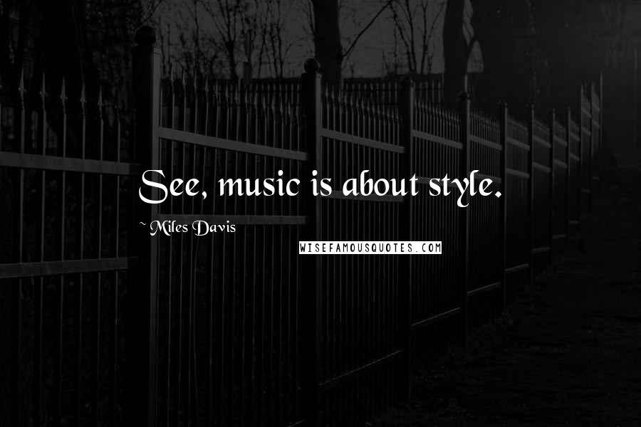 Miles Davis Quotes: See, music is about style.