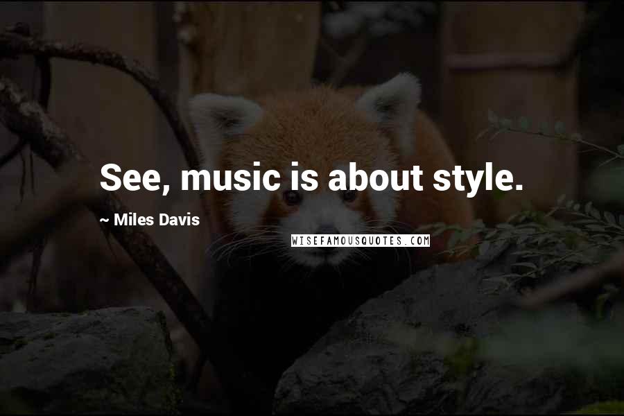 Miles Davis Quotes: See, music is about style.