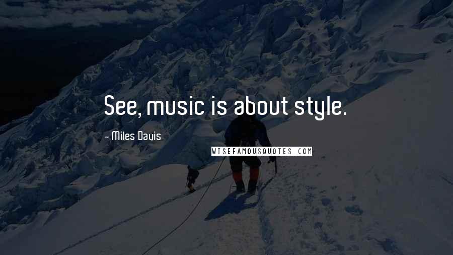 Miles Davis Quotes: See, music is about style.