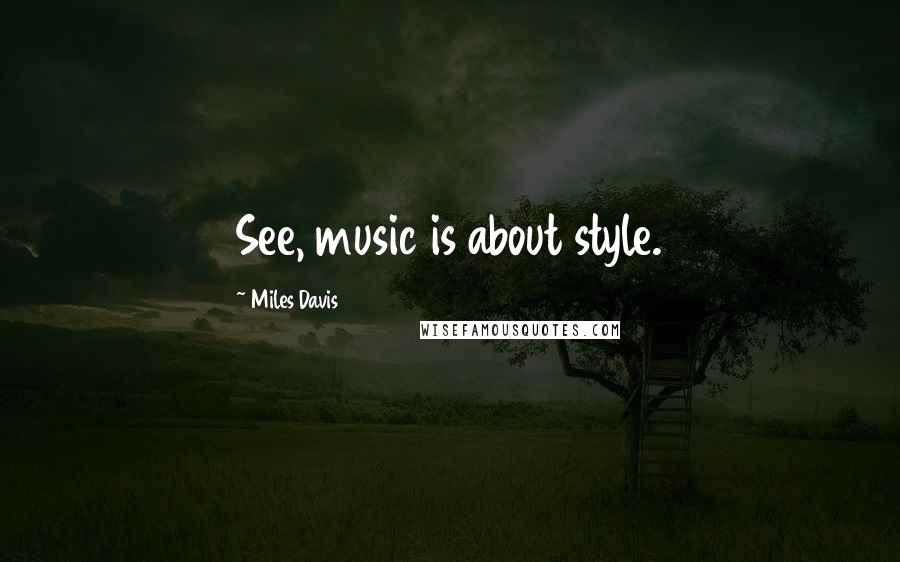 Miles Davis Quotes: See, music is about style.