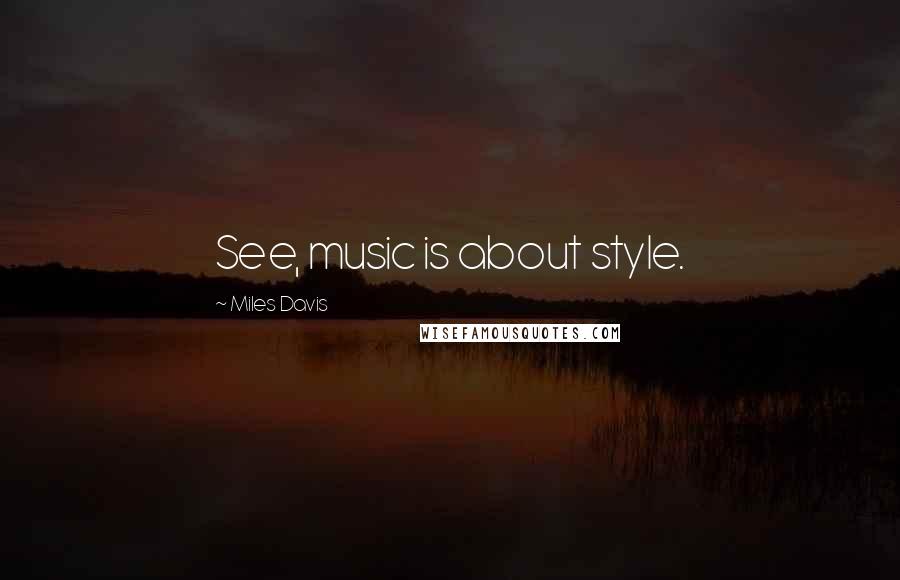 Miles Davis Quotes: See, music is about style.