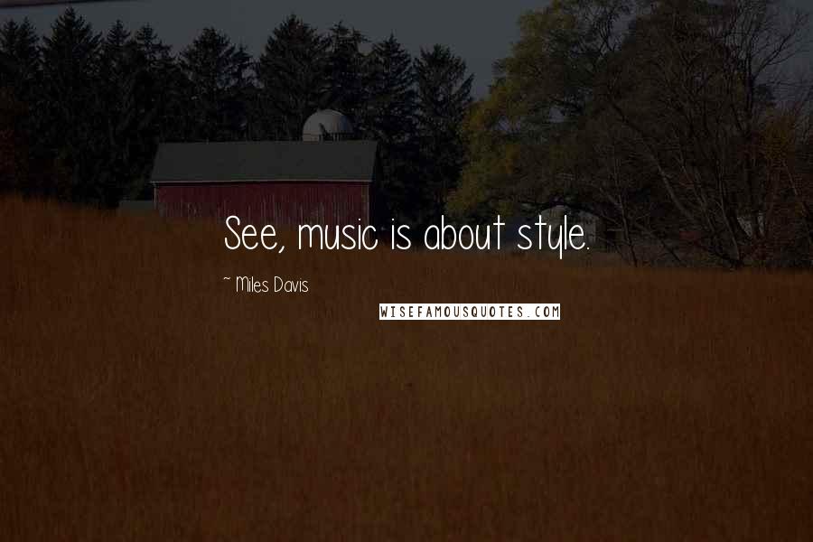 Miles Davis Quotes: See, music is about style.