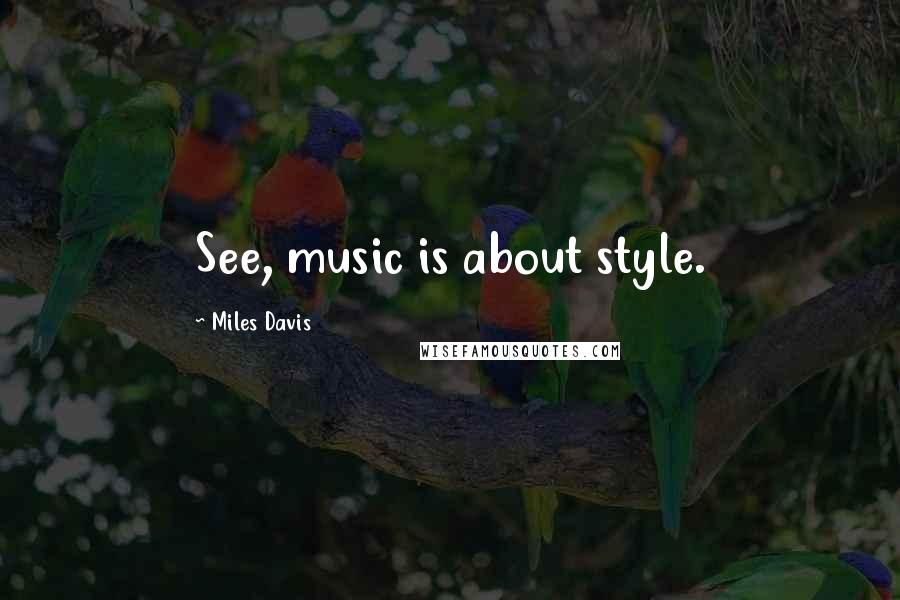 Miles Davis Quotes: See, music is about style.