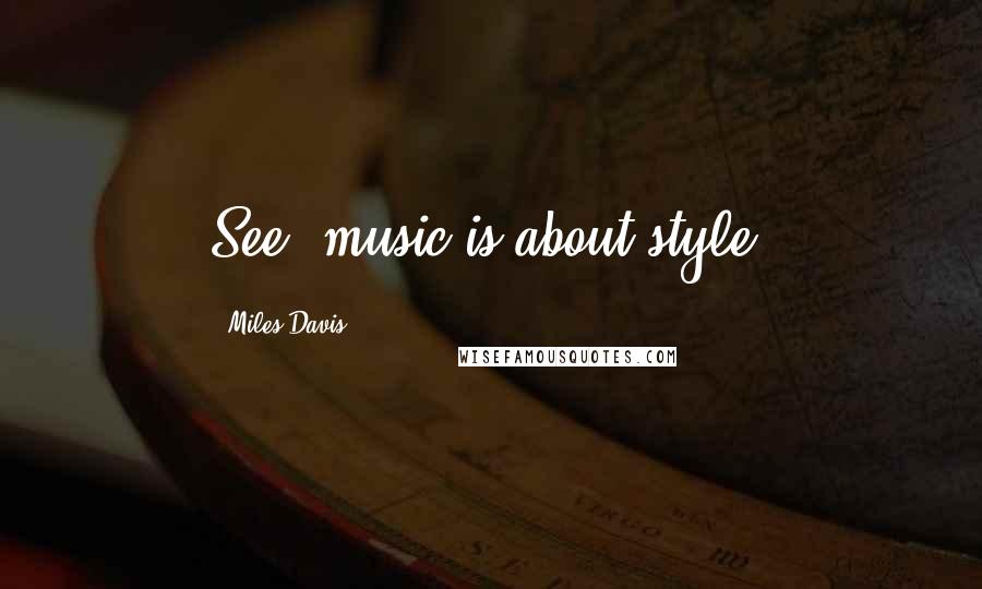 Miles Davis Quotes: See, music is about style.