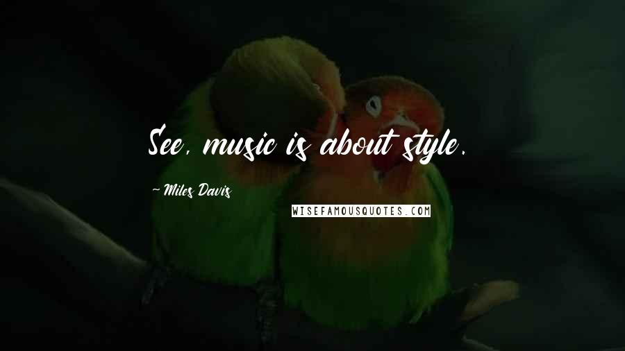 Miles Davis Quotes: See, music is about style.