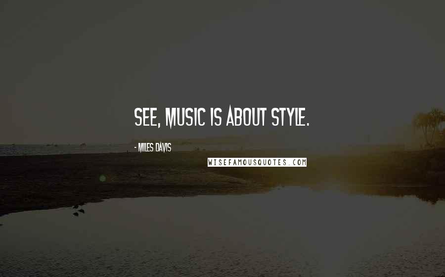 Miles Davis Quotes: See, music is about style.