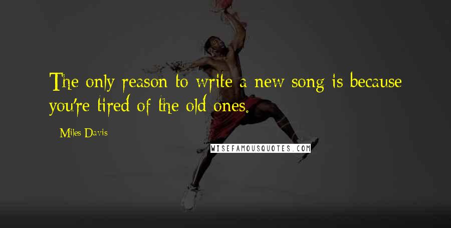 Miles Davis Quotes: The only reason to write a new song is because you're tired of the old ones.