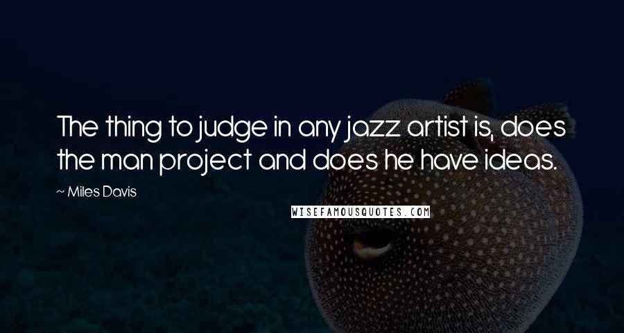 Miles Davis Quotes: The thing to judge in any jazz artist is, does the man project and does he have ideas.