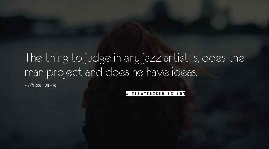 Miles Davis Quotes: The thing to judge in any jazz artist is, does the man project and does he have ideas.