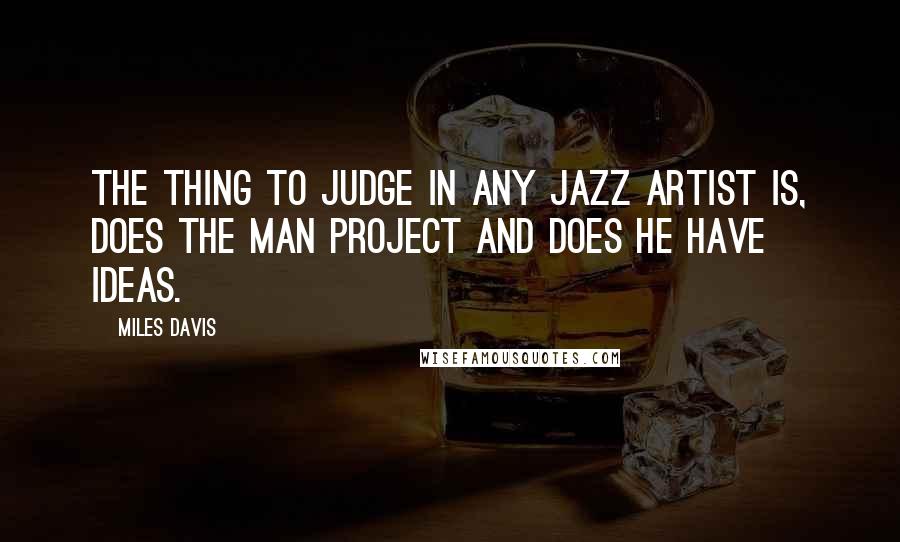 Miles Davis Quotes: The thing to judge in any jazz artist is, does the man project and does he have ideas.