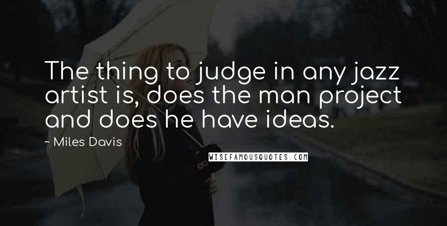 Miles Davis Quotes: The thing to judge in any jazz artist is, does the man project and does he have ideas.