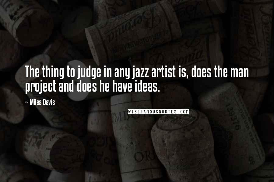 Miles Davis Quotes: The thing to judge in any jazz artist is, does the man project and does he have ideas.