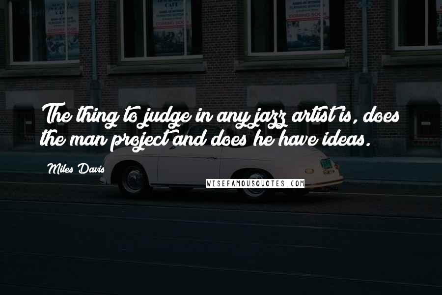 Miles Davis Quotes: The thing to judge in any jazz artist is, does the man project and does he have ideas.