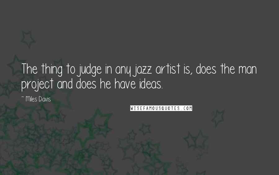 Miles Davis Quotes: The thing to judge in any jazz artist is, does the man project and does he have ideas.
