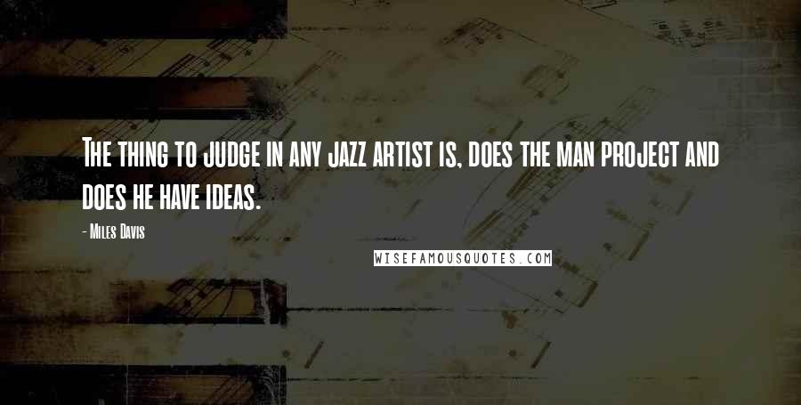 Miles Davis Quotes: The thing to judge in any jazz artist is, does the man project and does he have ideas.