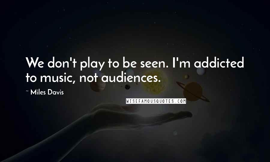 Miles Davis Quotes: We don't play to be seen. I'm addicted to music, not audiences.