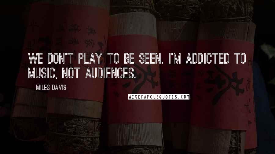 Miles Davis Quotes: We don't play to be seen. I'm addicted to music, not audiences.