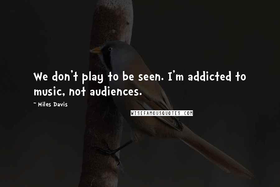 Miles Davis Quotes: We don't play to be seen. I'm addicted to music, not audiences.