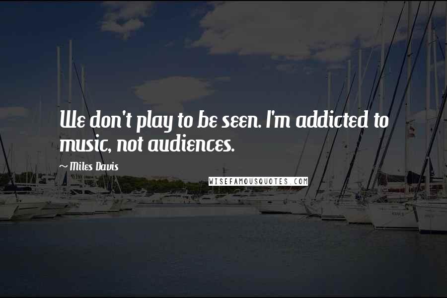 Miles Davis Quotes: We don't play to be seen. I'm addicted to music, not audiences.