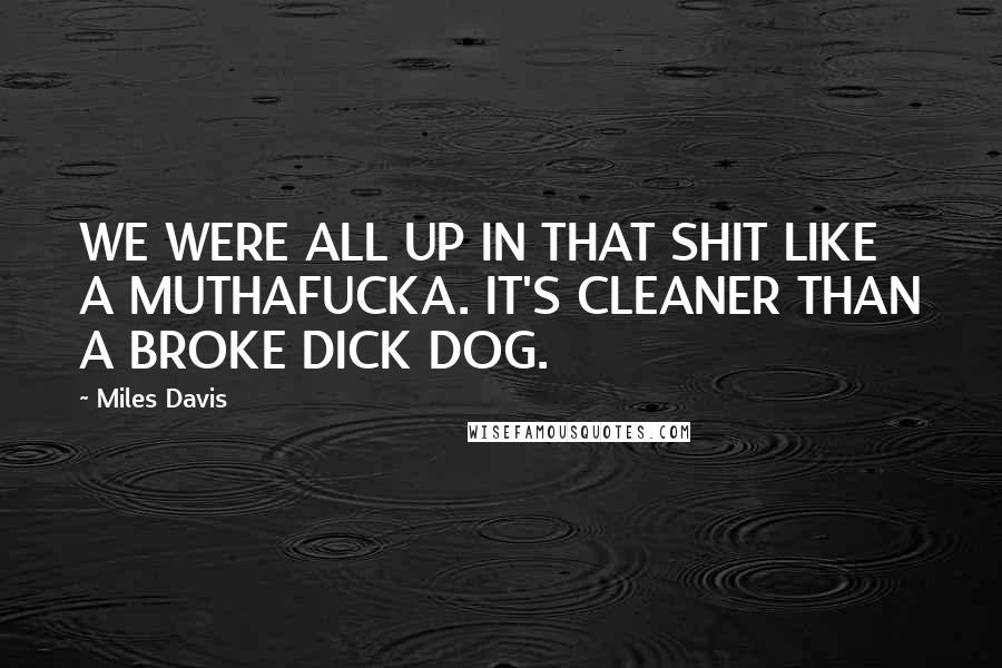 Miles Davis Quotes: WE WERE ALL UP IN THAT SHIT LIKE A MUTHAFUCKA. IT'S CLEANER THAN A BROKE DICK DOG.