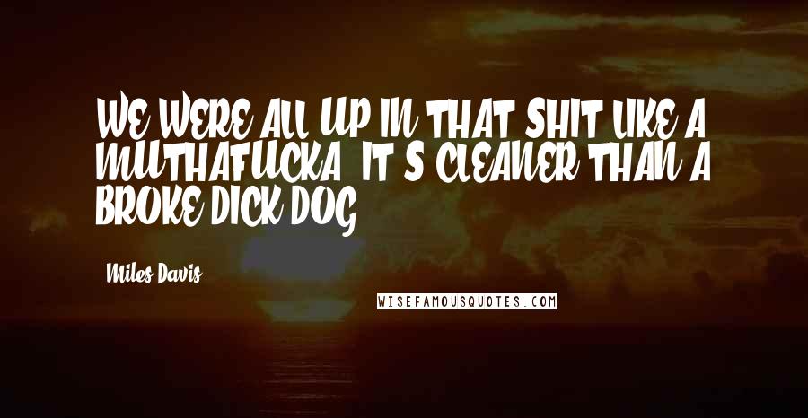 Miles Davis Quotes: WE WERE ALL UP IN THAT SHIT LIKE A MUTHAFUCKA. IT'S CLEANER THAN A BROKE DICK DOG.