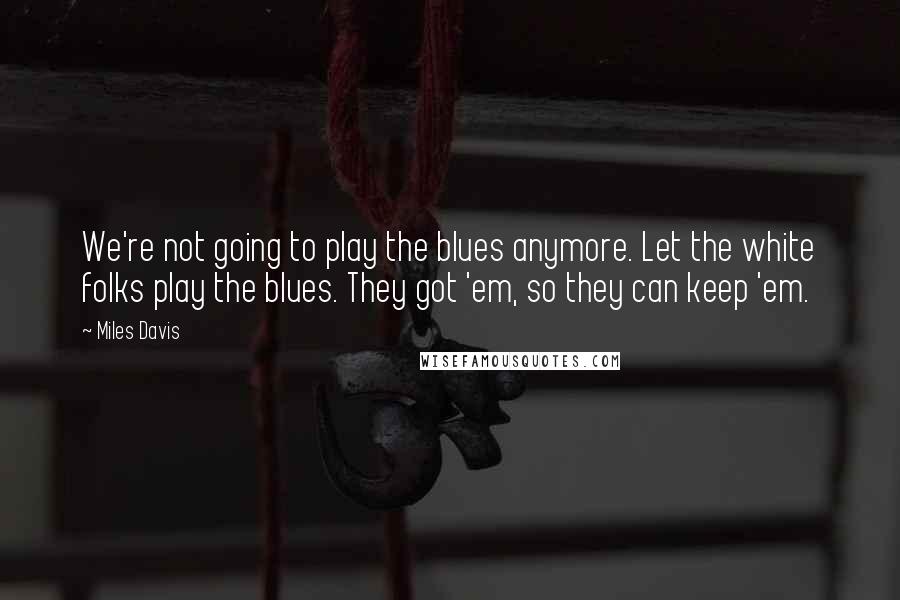 Miles Davis Quotes: We're not going to play the blues anymore. Let the white folks play the blues. They got 'em, so they can keep 'em.