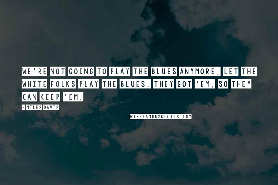 Miles Davis Quotes: We're not going to play the blues anymore. Let the white folks play the blues. They got 'em, so they can keep 'em.