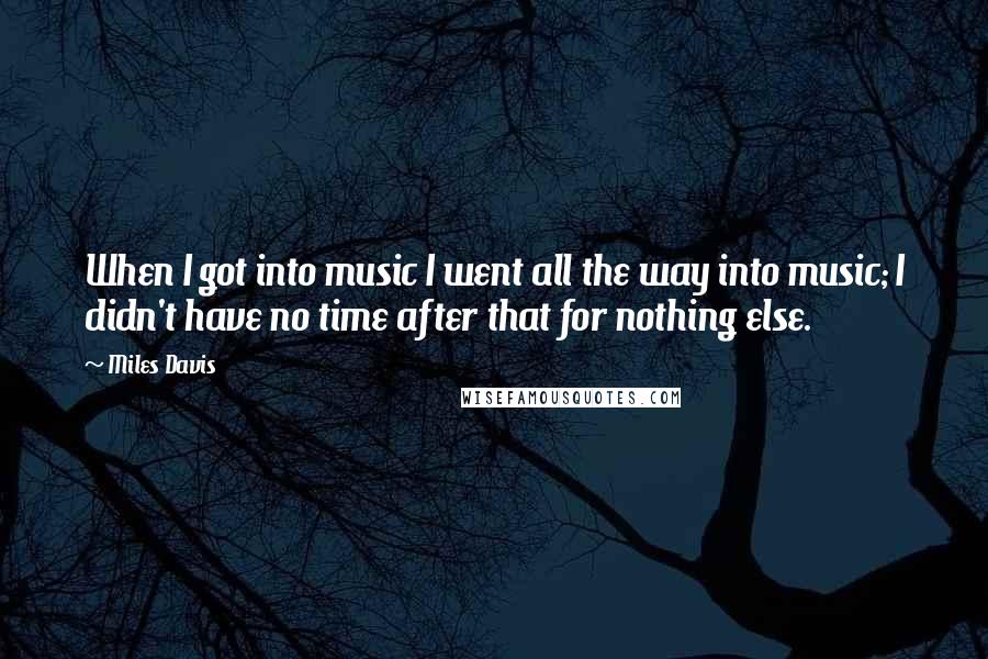 Miles Davis Quotes: When I got into music I went all the way into music; I didn't have no time after that for nothing else.