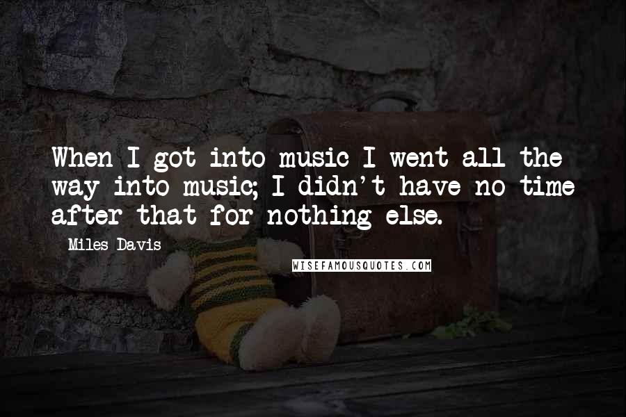 Miles Davis Quotes: When I got into music I went all the way into music; I didn't have no time after that for nothing else.