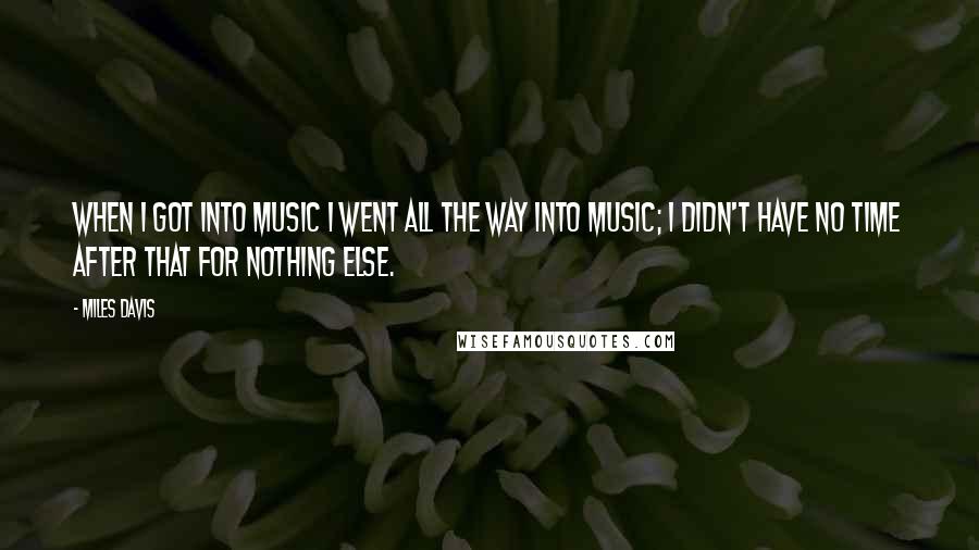 Miles Davis Quotes: When I got into music I went all the way into music; I didn't have no time after that for nothing else.